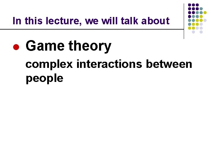 In this lecture, we will talk about l Game theory complex interactions between people