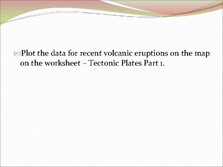 Plot the data for recent volcanic eruptions on the map on the worksheet Plot the data for recent volcanic eruptions on the map on the worksheet