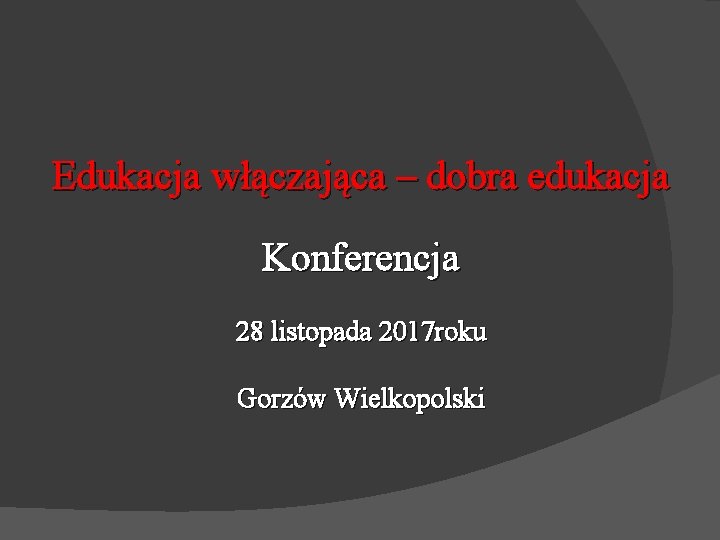 Edukacja włączająca – dobra edukacja Konferencja 28 listopada 2017 roku Gorzów Wielkopolski 