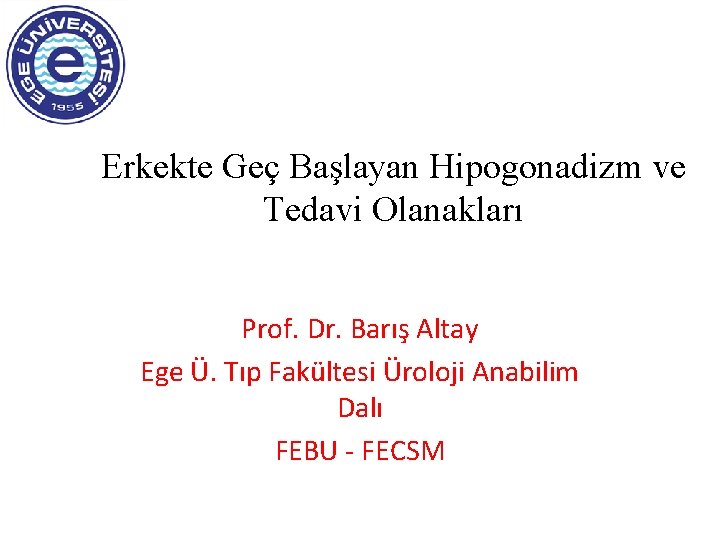 Erkekte Geç Başlayan Hipogonadizm ve Tedavi Olanakları Prof. Dr. Barış Altay Ege Ü. Tıp