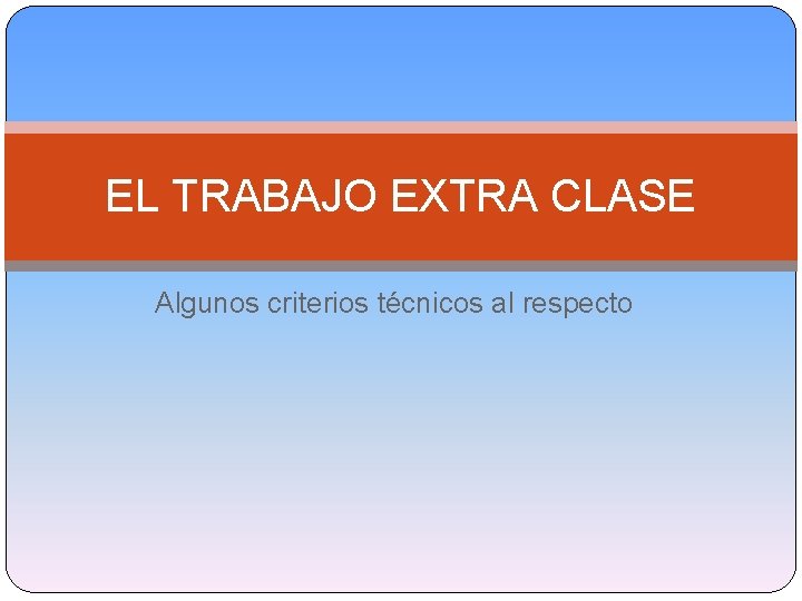 EL TRABAJO EXTRA CLASE Algunos criterios técnicos al respecto 