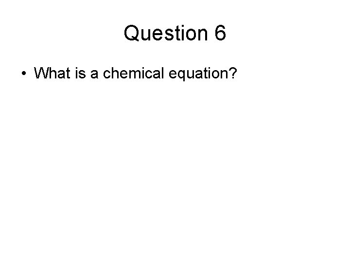 Question 6 • What is a chemical equation? 