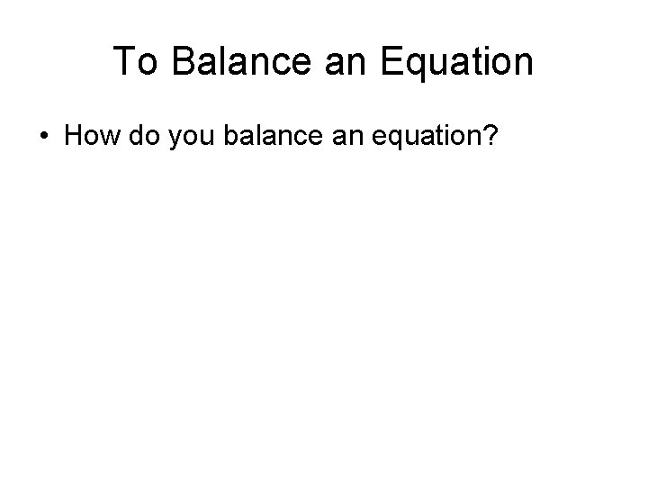 To Balance an Equation • How do you balance an equation? 