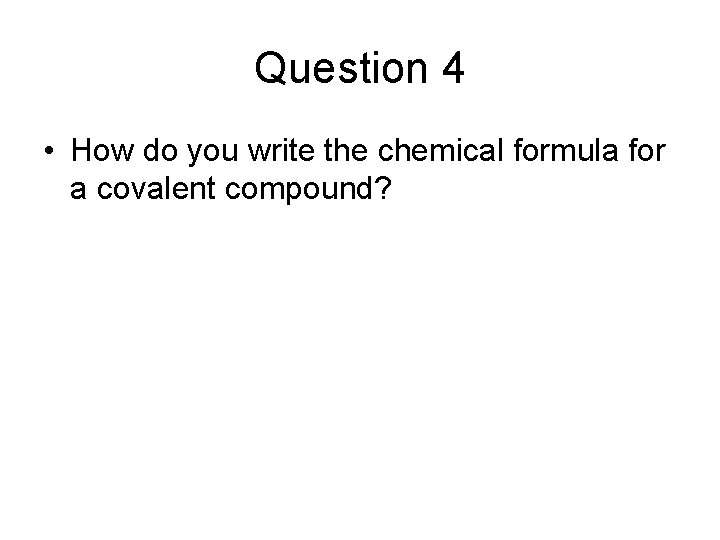 Question 4 • How do you write the chemical formula for a covalent compound?