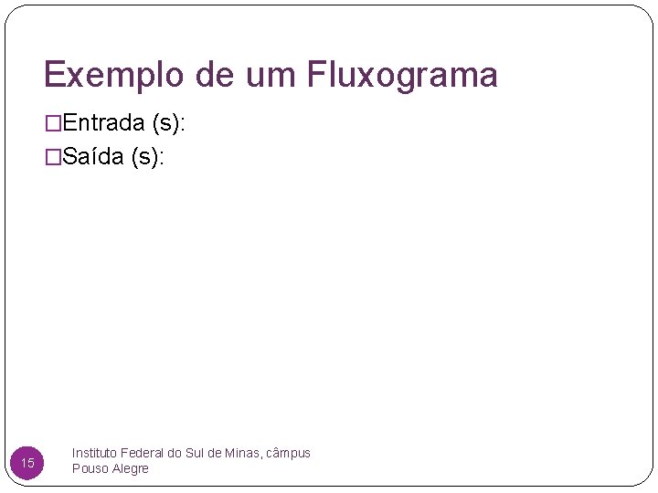 Exemplo de um Fluxograma �Entrada (s): �Saída (s): 15 Instituto Federal do Sul de