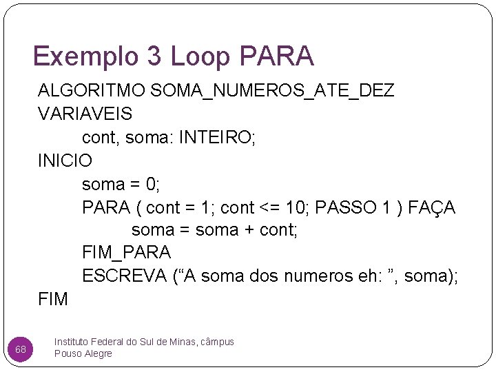 Exemplo 3 Loop PARA ALGORITMO SOMA_NUMEROS_ATE_DEZ VARIAVEIS cont, soma: INTEIRO; INICIO soma = 0;