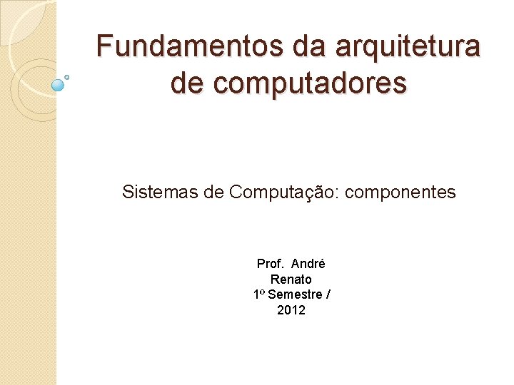 Fundamentos da arquitetura de computadores Sistemas de Computação: componentes Prof. André Renato 1º Semestre