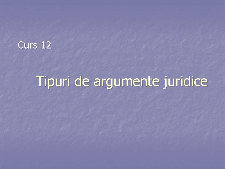 Curs 12 Tipuri de argumente juridice 