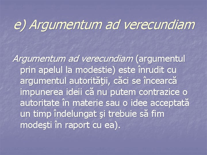 e) Argumentum ad verecundiam (argumentul prin apelul la modestie) este înrudit cu argumentul autorităţii,