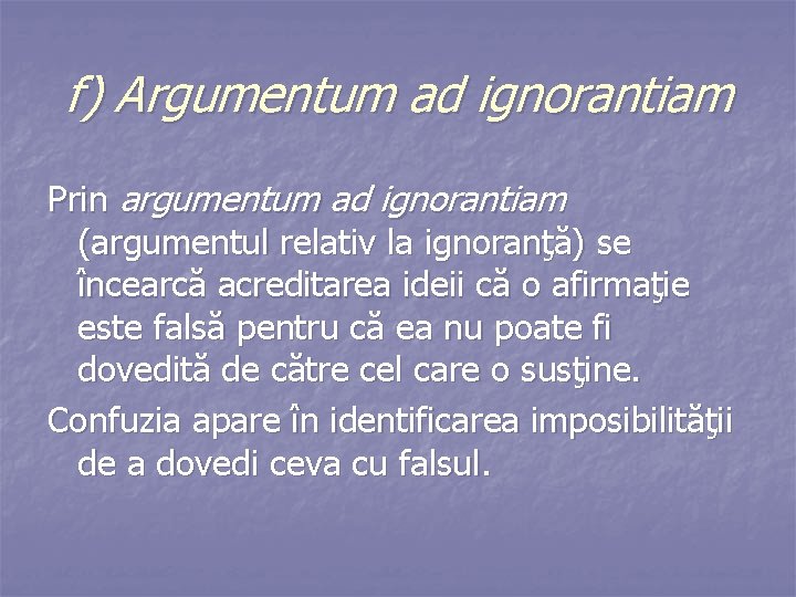 f) Argumentum ad ignorantiam Prin argumentum ad ignorantiam (argumentul relativ la ignoranţă) se încearcă