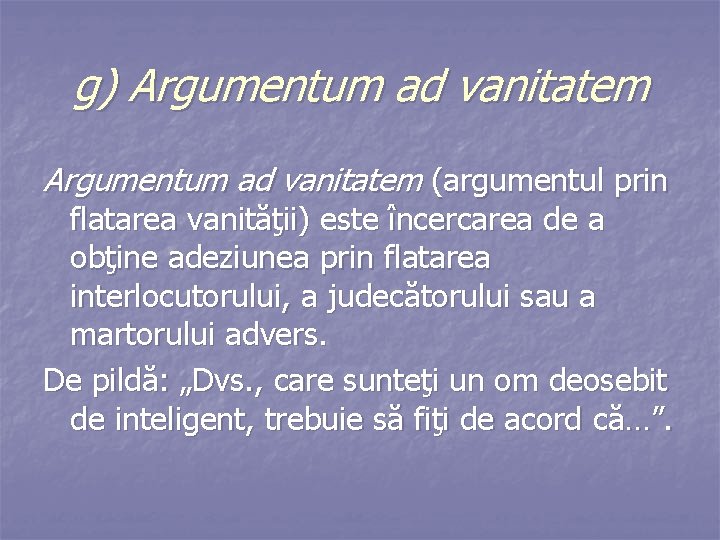 g) Argumentum ad vanitatem (argumentul prin flatarea vanităţii) este încercarea de a obţine adeziunea