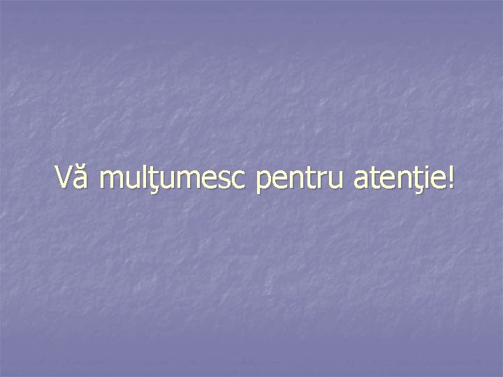 Vă mulţumesc pentru atenţie! 