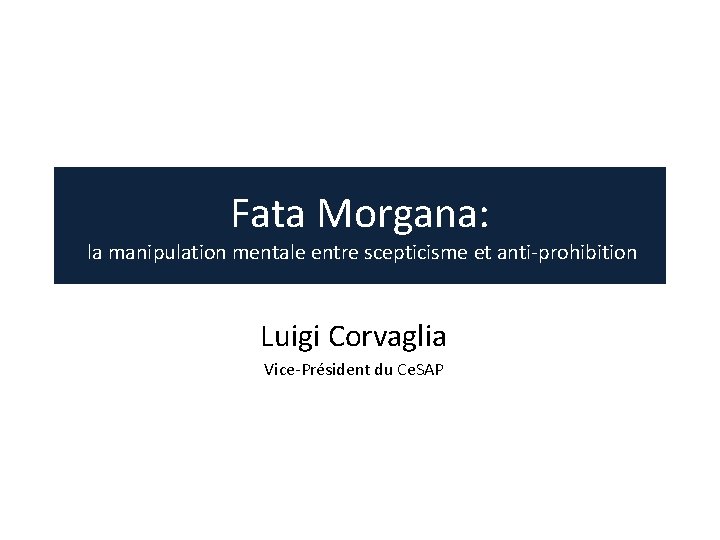 Fata Morgana: la manipulation mentale entre scepticisme et anti-prohibition Luigi Corvaglia Vice-Président du Ce.