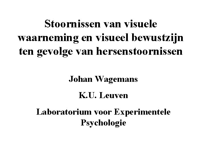 Stoornissen van visuele waarneming en visueel bewustzijn ten gevolge van hersenstoornissen Johan Wagemans K.