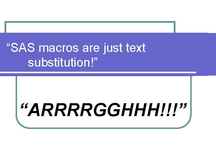“SAS macros are just text substitution!” “ARRRRGGHHH!!!” 