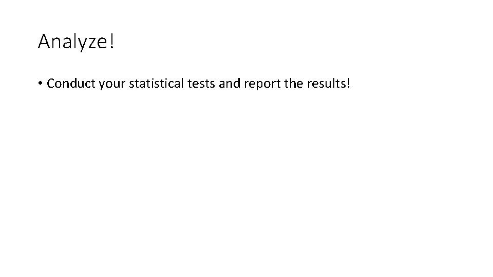 Analyze! • Conduct your statistical tests and report the results! 