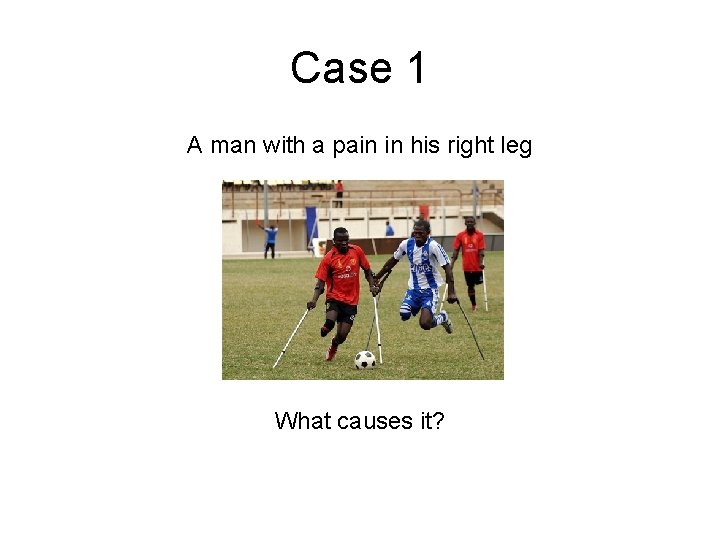 Case 1 A man with a pain in his right leg What causes it? Case 1 A man with a pain in his right leg What causes it?