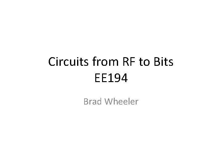 Circuits from RF to Bits EE 194 Brad Wheeler 