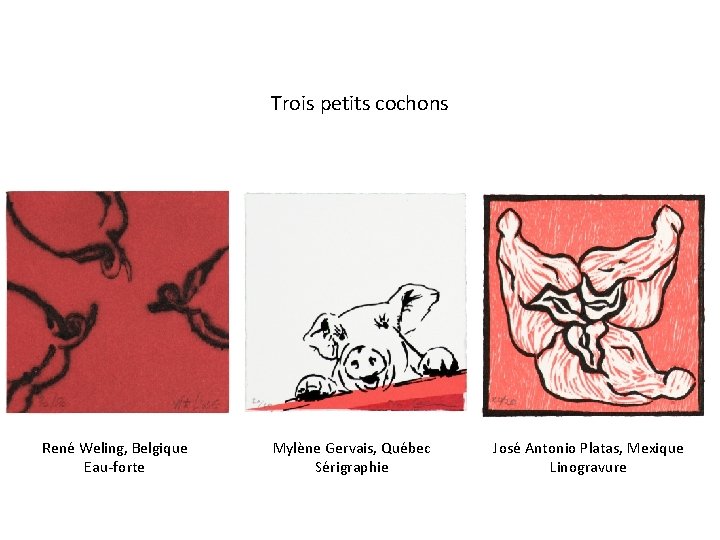 Trois petits cochons René Weling, Belgique Eau-forte Mylène Gervais, Québec Sérigraphie José Antonio Platas,