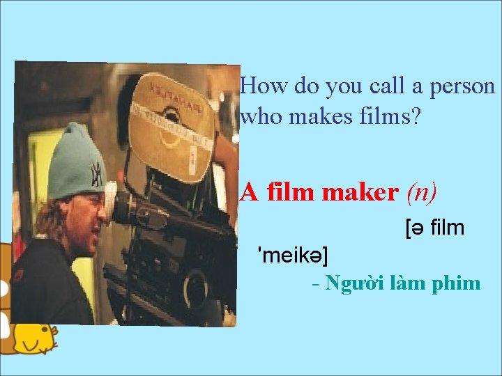 How do you call a person who makes films? A film maker (n) [ə