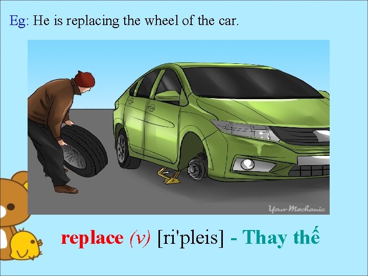Eg: He is replacing the wheel of the car. replace (v) [ri'pleis] - Thay