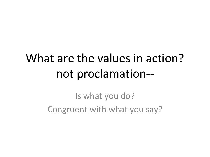 What are the values in action? not proclamation‐‐ Is what you do? Congruent with