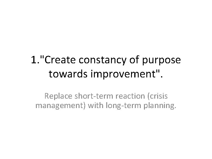  1. "Create constancy of purpose towards improvement". Replace short‐term reaction (crisis management) with