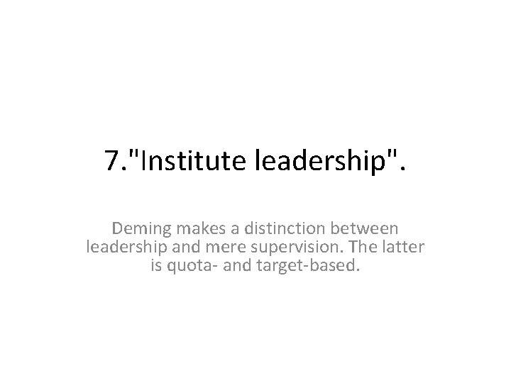 7. "Institute leadership". Deming makes a distinction between leadership and mere supervision. The latter