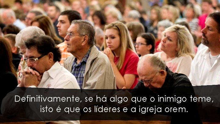 Definitivamente, se há algo que o inimigo teme, isto é que os líderes e Definitivamente, se há algo que o inimigo teme, isto é que os líderes e