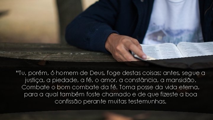“Tu, porém, ó homem de Deus, foge destas coisas; antes, segue a justiça, a “Tu, porém, ó homem de Deus, foge destas coisas; antes, segue a justiça, a