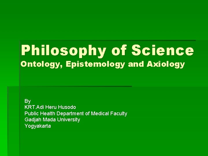 Philosophy of Science Ontology, Epistemology and Axiology By KRT. Adi Heru Husodo Public Health