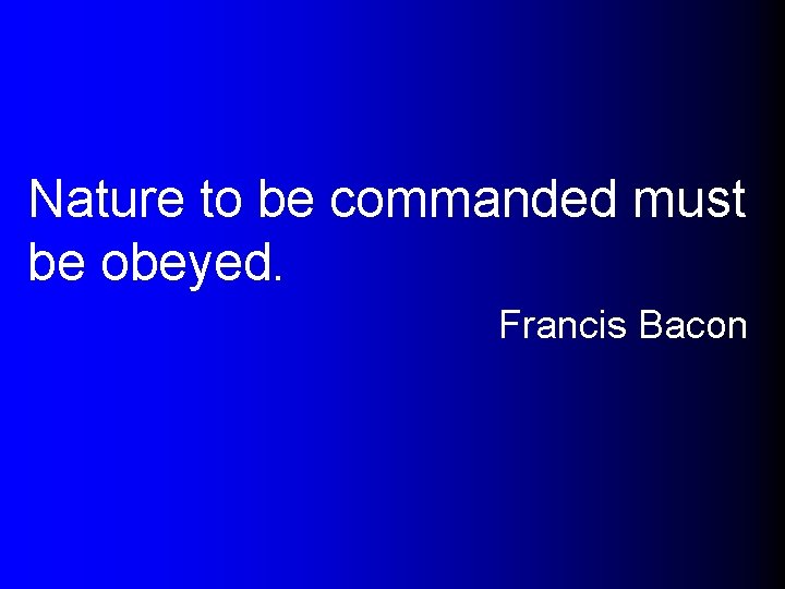 Nature to be commanded must be obeyed. Francis Bacon 