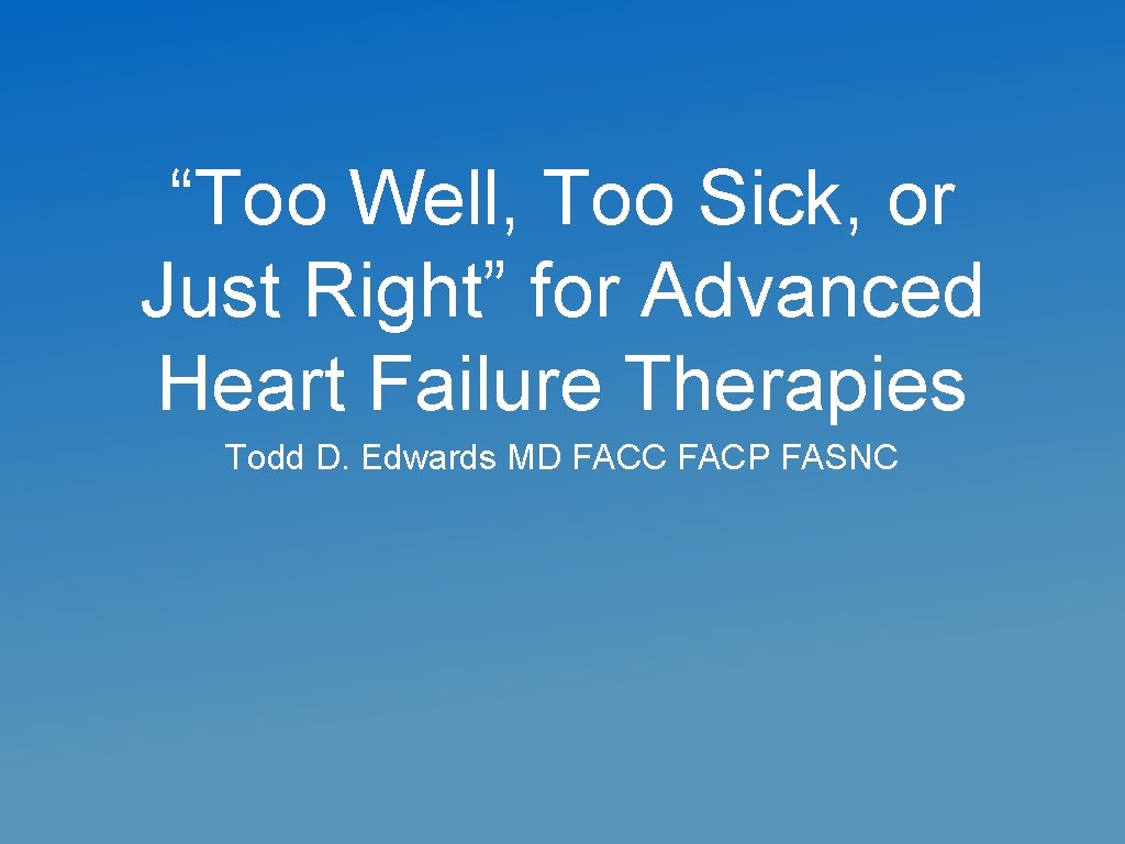 “Too Well, Too Sick, or Just Right” for Advanced Heart Failure Therapies Todd D.
