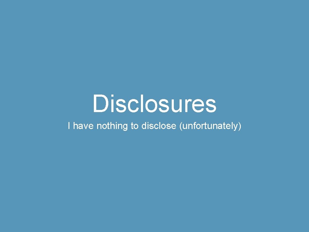 Disclosures I have nothing to disclose (unfortunately) 