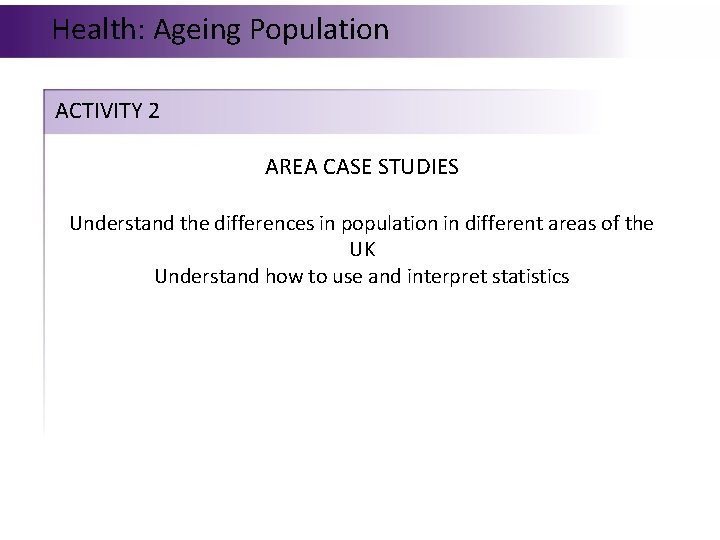Health: Ageing Population ACTIVITY 2 AREA CASE STUDIES Understand the differences in population in