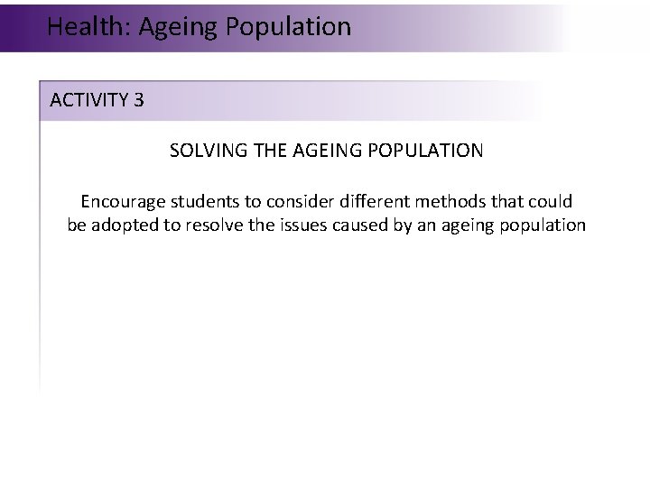 Health: Ageing Population ACTIVITY 3 SOLVING THE AGEING POPULATION Encourage students to consider different