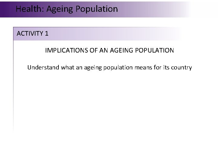 Health: Ageing Population ACTIVITY 1 IMPLICATIONS OF AN AGEING POPULATION Understand what an ageing