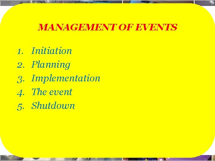 MANAGEMENT OF EVENTS 1. 2. 3. 4. 5. Initiation Planning Implementation The event Shutdown