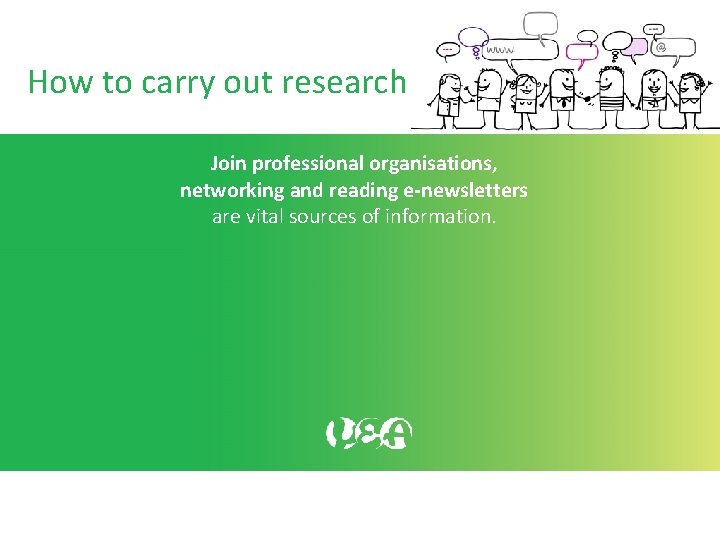 How to carry out research Join professional organisations, networking and reading e-newsletters are vital How to carry out research Join professional organisations, networking and reading e-newsletters are vital