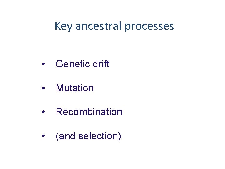 Key ancestral processes • Genetic drift • Mutation • Recombination • (and selection) 