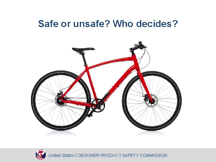 Safe or unsafe? Who decides? United States CONSUMER PRODUCT SAFETY COMMISSION 