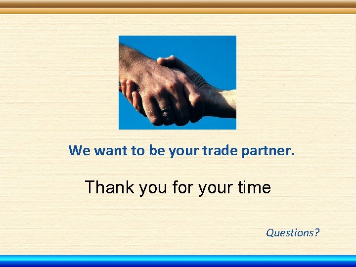 We want to be your trade partner. Thank you for your time Questions? 