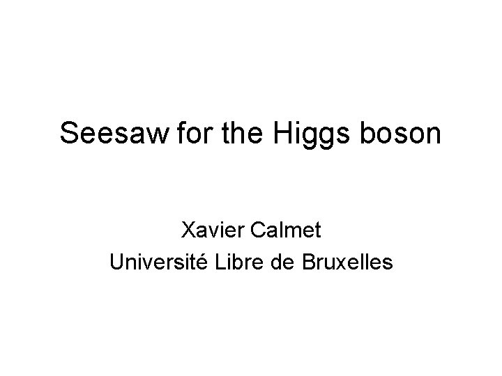 Seesaw for the Higgs boson Xavier Calmet Université Libre de Bruxelles 