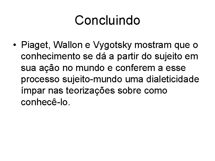 Concluindo • Piaget, Wallon e Vygotsky mostram que o conhecimento se dá a partir