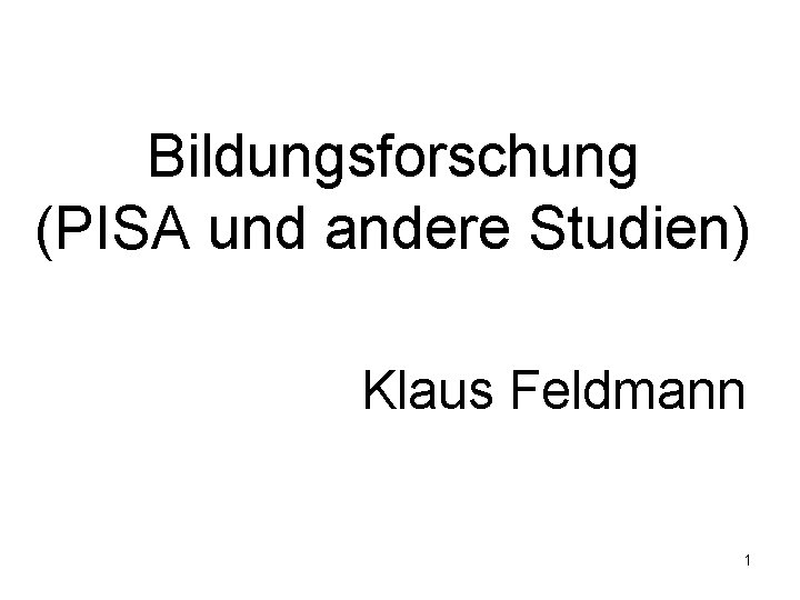 Bildungsforschung (PISA und andere Studien) Klaus Feldmann 1 