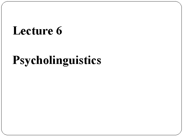 Lecture 6 Psycholinguistics Lecture 6 Psycholinguistics