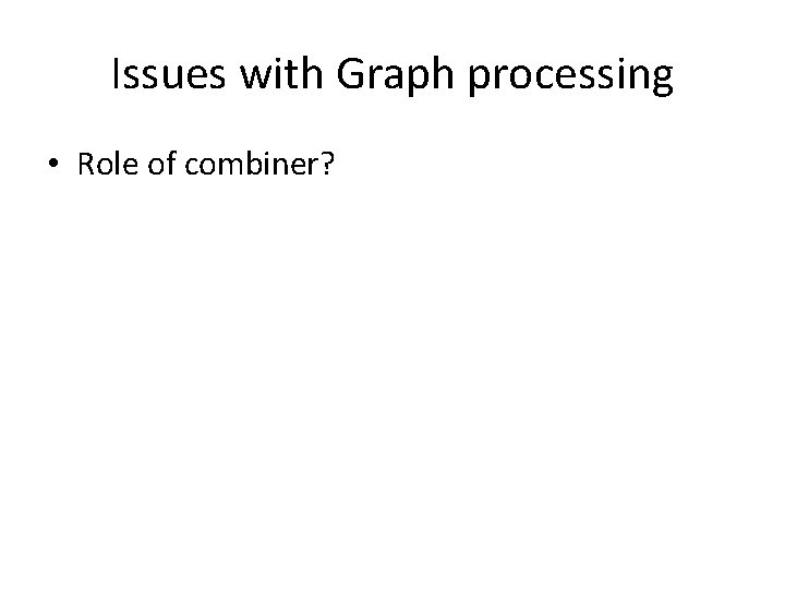 Issues with Graph processing • Role of combiner? 
