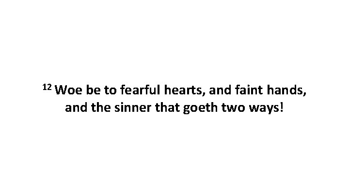 12 Woe be to fearful hearts, and faint hands, and the sinner that goeth