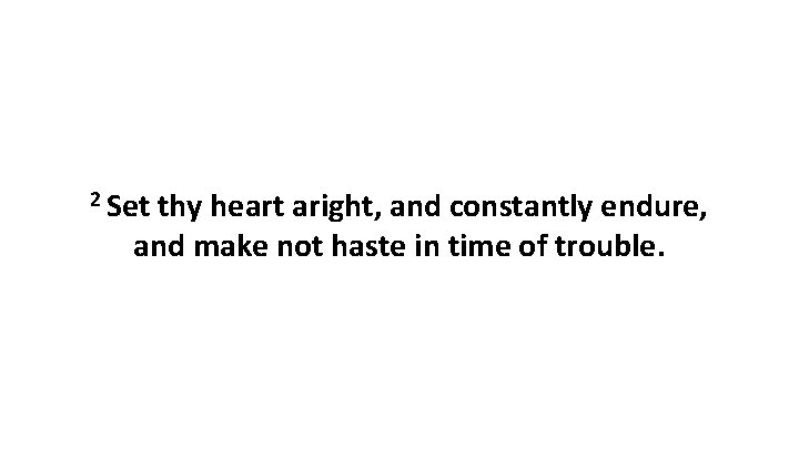 2 Set thy heart aright, and constantly endure, and make not haste in time