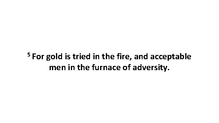 5 For gold is tried in the fire, and acceptable men in the furnace